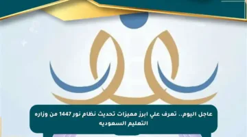 عاجل اليوم.. تعرف على أبرز مميزات تحديث نظام نور 1447 من وزارة التعليم السعودية